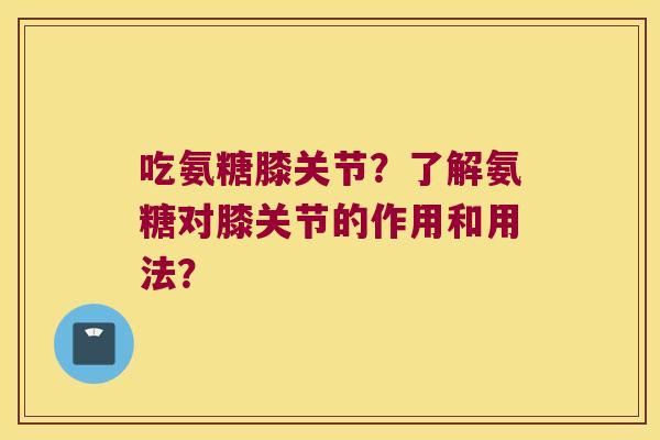 吃氨糖膝关节？了解氨糖对膝关节的作用和用法？