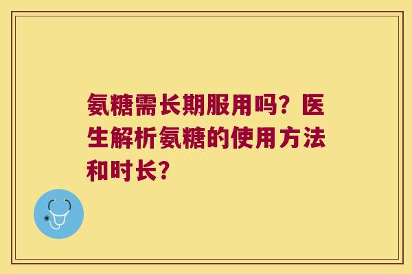 氨糖需长期服用吗?医生解析氨糖的使用方法和时长? 氨糖需长期服用吗?医生解析氨糖的使用方法和时长?