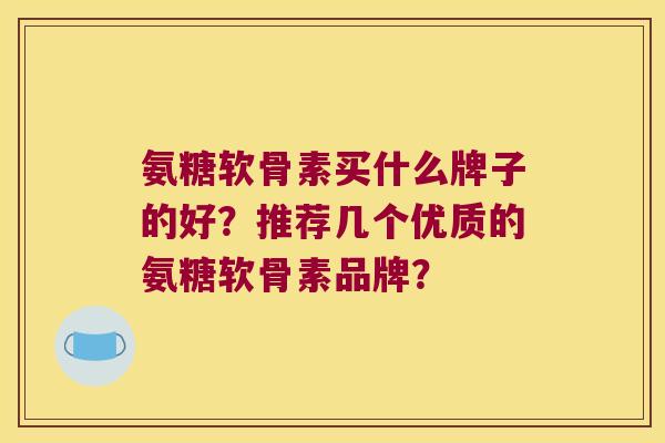 氨糖软骨素买什么牌子的好?推荐几个优质的氨糖软骨素品牌? 氨糖软骨素买什么牌子的好?推荐几个优质的氨糖软骨素品牌?