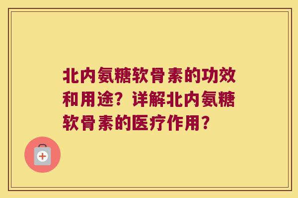北内氨糖软骨素的功效和用途?详解北内氨糖软骨素的医疗作用? 北内氨糖软骨素的功效和用途?详解北内氨糖软骨素的医疗作用?