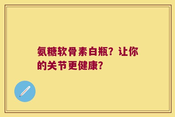 氨糖软骨素白瓶？让你的关节更健康？