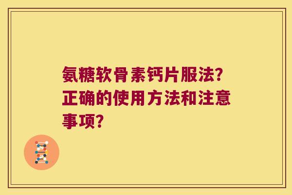 氨糖软骨素钙片服法?正确的使用方法和注意事项? 氨糖软骨素钙片服法?正确的使用方法和注意事项?