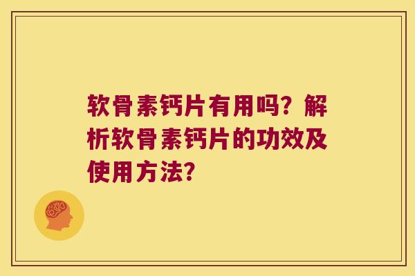 软骨素钙片有用吗?解析软骨素钙片的功效及使用方法? 软骨素钙片有用吗?解析软骨素钙片的功效及使用方法?