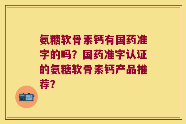 氨糖软骨素钙有国药准字的吗?国药准字认证的氨糖软骨素钙产品推荐? 氨糖软骨素钙有国药准字的吗?国药准字认证的氨糖软骨素钙产品推荐?