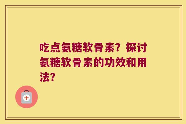 吃点氨糖软骨素?探讨氨糖软骨素的功效和用法? 吃点氨糖软骨素?探讨氨糖软骨素的功效和用法?