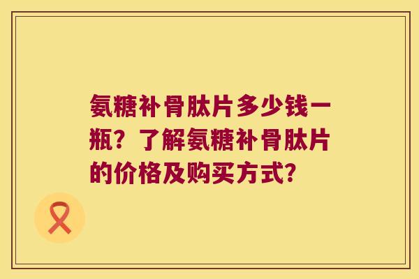 氨糖补骨肽片多少钱一瓶?了解氨糖补骨肽片的价格及购买方式? 氨糖补骨肽片多少钱一瓶?了解氨糖补骨肽片的价格及购买方式?