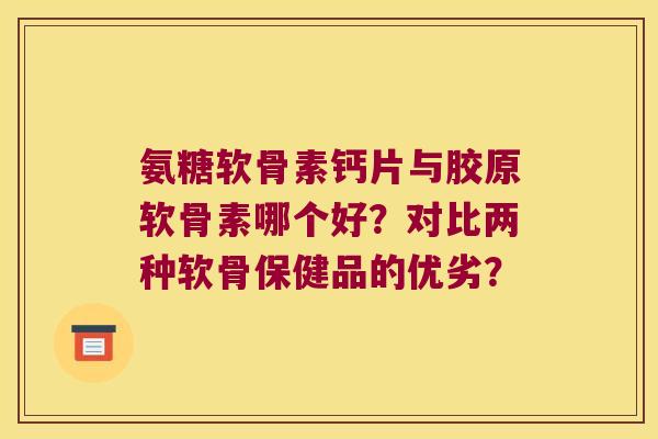氨糖软骨素钙片与胶原软骨素哪个好?对比两种软骨保健品的优劣? 氨糖软骨素钙片与胶原软骨素哪个好?对比两种软骨保健品的优劣?