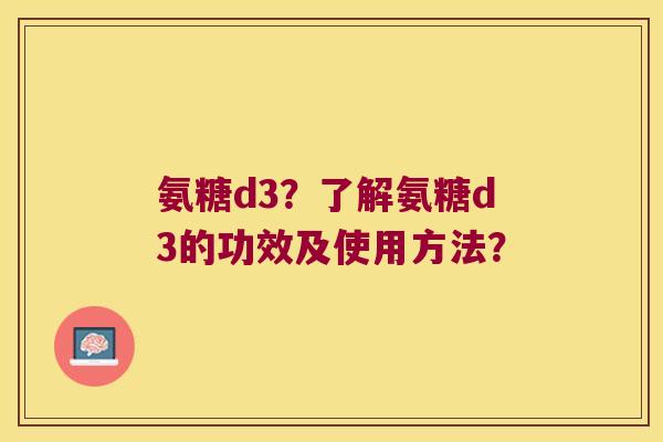 氨糖d3？了解氨糖d3的功效及使用方法？