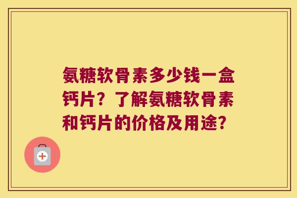 氨糖软骨素多少钱一盒钙片?了解氨糖软骨素和钙片的价格及用途? 氨糖软骨素多少钱一盒钙片?了解氨糖软骨素和钙片的价格及用途?