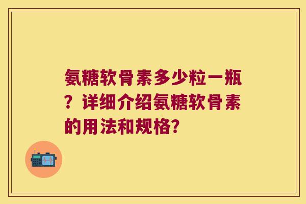 氨糖软骨素多少粒一瓶？详细介绍氨糖软骨素的用法和规格？
