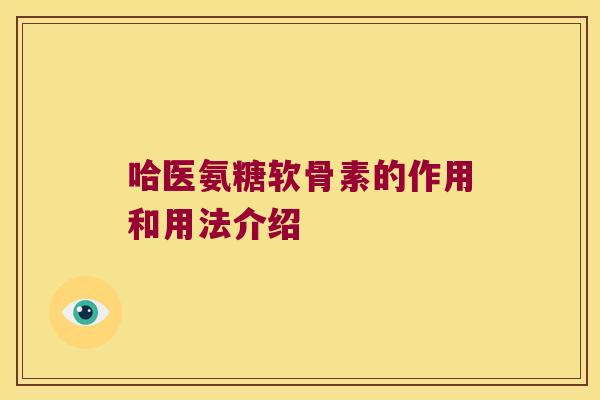 哈医氨糖软骨素的作用和用法介绍 哈医氨糖软骨素的作用和用法介绍