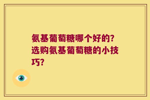 氨基葡萄糖哪个好的?选购氨基葡萄糖的小技巧? 氨基葡萄糖哪个好的?选购氨基葡萄糖的小技巧?