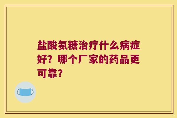 盐酸氨糖什么症好?哪个厂家的药品更可靠? 盐酸氨糖什么症好?哪个厂家的药品更可靠?