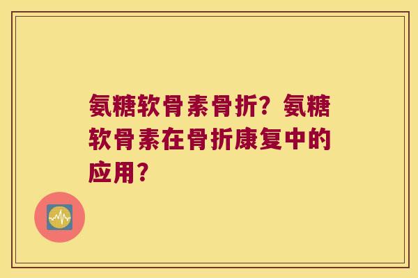 氨糖软骨素?氨糖软骨素在康复中的应用? 氨糖软骨素?氨糖软骨素在康复中的应用?