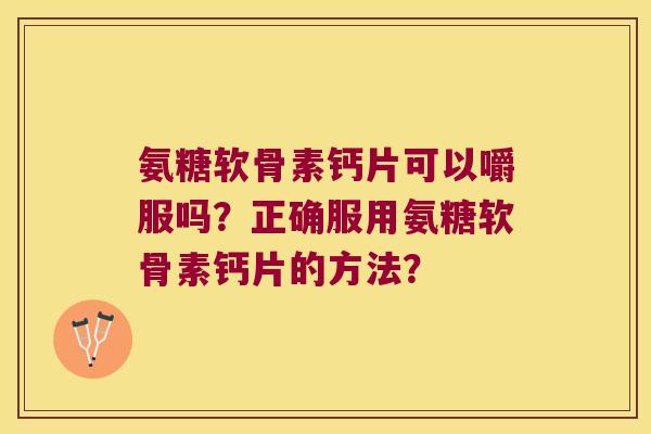 氨糖软骨素钙片可以嚼服吗？正确服用氨糖软骨素钙片的方法？