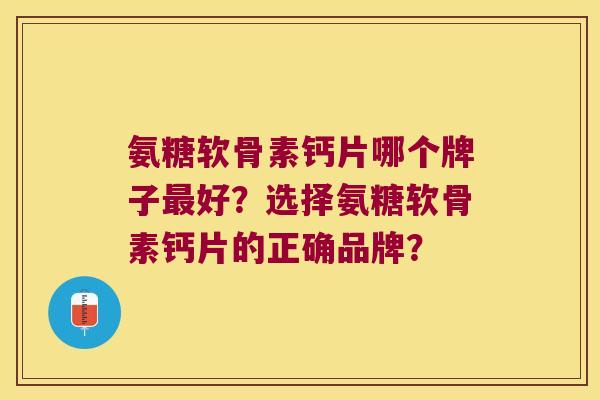 氨糖软骨素钙片哪个牌子好?选择氨糖软骨素钙片的正确品牌? 氨糖软骨素钙片哪个牌子好?选择氨糖软骨素钙片的正确品牌?
