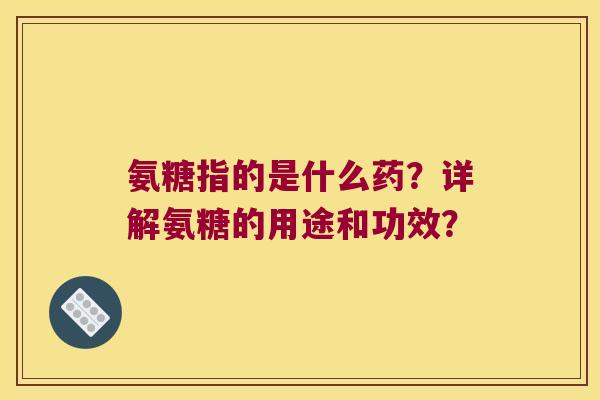 氨糖指的是什么药?详解氨糖的用途和功效? 氨糖指的是什么药?详解氨糖的用途和功效?