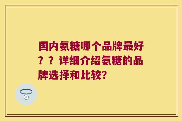 国内氨糖哪个品牌好??详细介绍氨糖的品牌选择和比较? 国内氨糖哪个品牌好??详细介绍氨糖的品牌选择和比较?