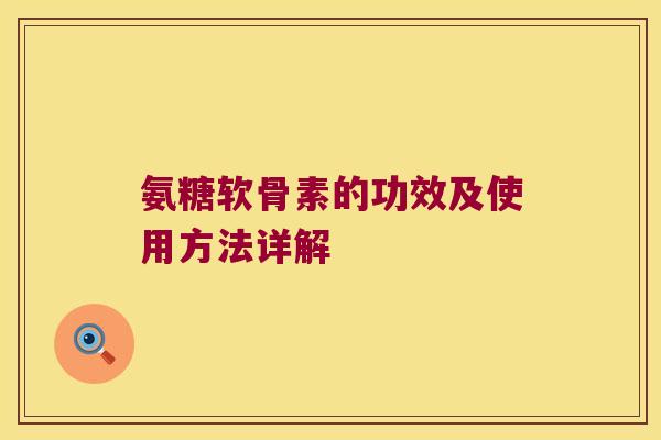 氨糖软骨素的功效及使用方法详解 氨糖软骨素的功效及使用方法详解
