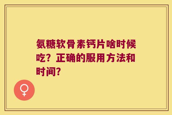 氨糖软骨素钙片啥时候吃?正确的服用方法和时间? 氨糖软骨素钙片啥时候吃?正确的服用方法和时间?