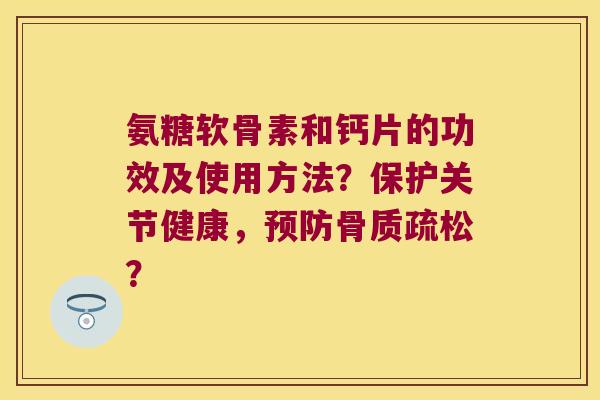 氨糖软骨素和钙片的功效及使用方法?保护关节健康,? 氨糖软骨素和钙片的功效及使用方法?保护关节健康,?