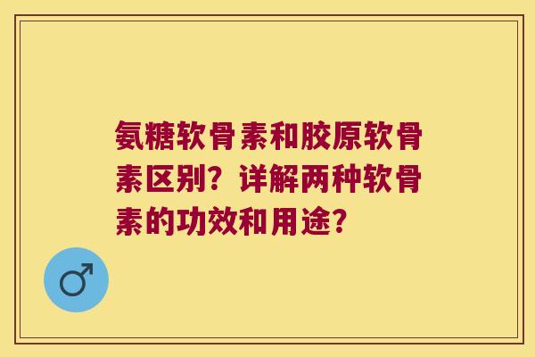 氨糖软骨素和胶原软骨素区别?详解两种软骨素的功效和用途? 氨糖软骨素和胶原软骨素区别?详解两种软骨素的功效和用途?