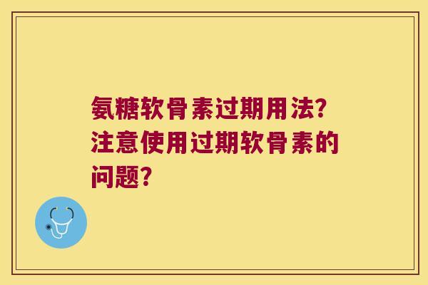 氨糖软骨素过期用法?注意使用过期软骨素的问题? 氨糖软骨素过期用法?注意使用过期软骨素的问题?