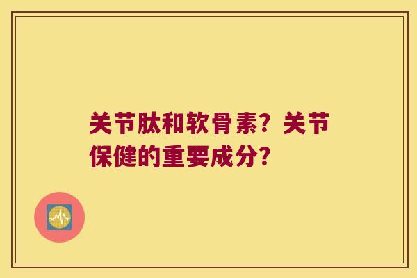关节肽和软骨素?关节保健的重要成分? 关节肽和软骨素?关节保健的重要成分?