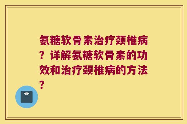 氨糖软骨素颈椎?详解氨糖软骨素的功效和颈椎的方法? 氨糖软骨素颈椎?详解氨糖软骨素的功效和颈椎的方法?