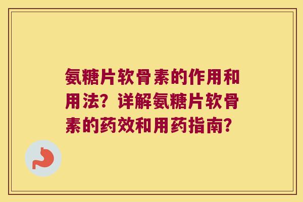 氨糖片软骨素的作用和用法?详解氨糖片软骨素的和用药指南? 氨糖片软骨素的作用和用法?详解氨糖片软骨素的和用药指南?