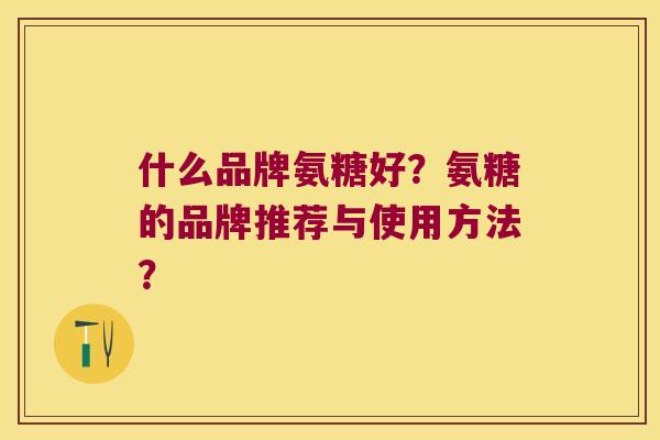 什么品牌氨糖好?氨糖的品牌推荐与使用方法? 什么品牌氨糖好?氨糖的品牌推荐与使用方法?