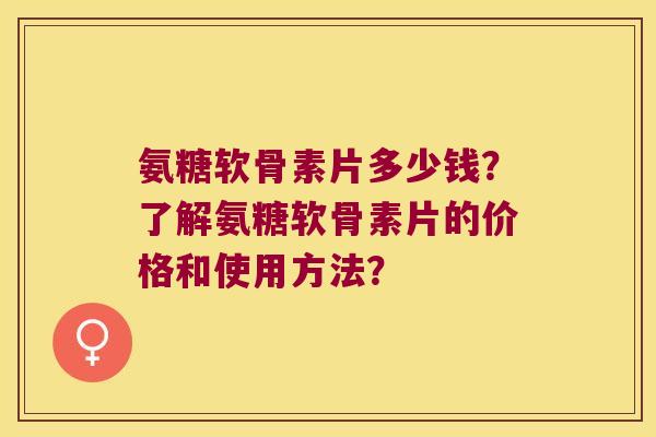 氨糖软骨素片多少钱?了解氨糖软骨素片的价格和使用方法? 氨糖软骨素片多少钱?了解氨糖软骨素片的价格和使用方法?