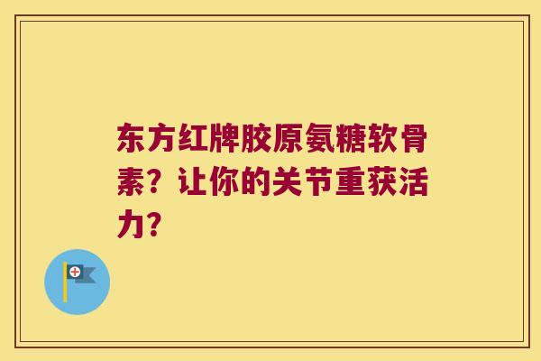 东方红牌胶原氨糖软骨素?让你的关节重获活力? 东方红牌胶原氨糖软骨素?让你的关节重获活力?