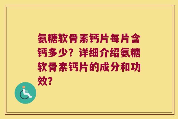 氨糖软骨素钙片每片含钙多少?详细介绍氨糖软骨素钙片的成分和功效? 氨糖软骨素钙片每片含钙多少?详细介绍氨糖软骨素钙片的成分和功效?