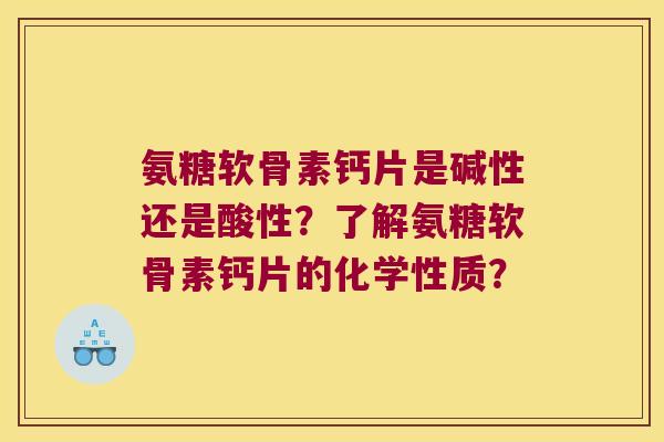氨糖软骨素钙片是碱性还是酸性？了解氨糖软骨素钙片的化学性质？