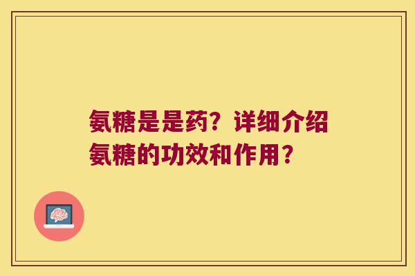 氨糖是是药？详细介绍氨糖的功效和作用？