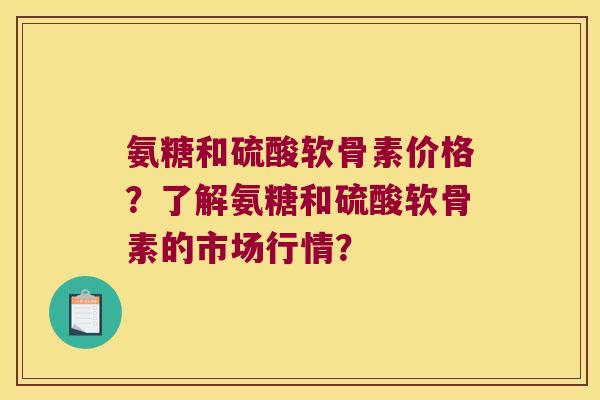 氨糖和硫酸软骨素价格？了解氨糖和硫酸软骨素的市场行情？