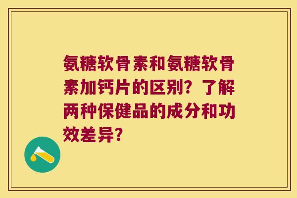 氨糖软骨素和氨糖软骨素加钙片的区别?了解两种保健品的成分和功效差异? 氨糖软骨素和氨糖软骨素加钙片的区别?了解两种保健品的成分和功效差异?