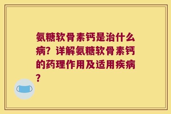 氨糖软骨素钙是什么?详解氨糖软骨素钙的药理作用及适用? 氨糖软骨素钙是什么?详解氨糖软骨素钙的药理作用及适用?