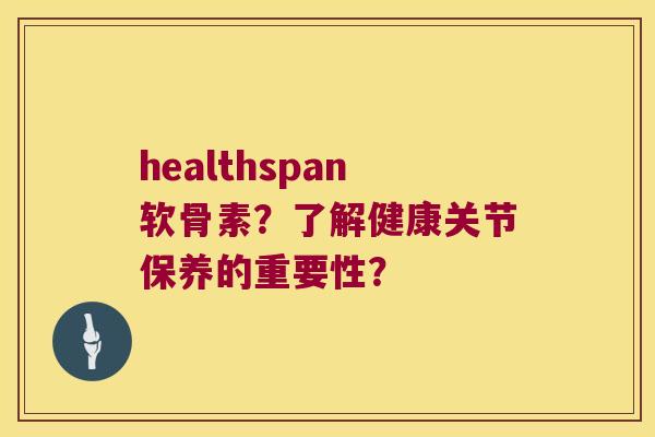 healthspan软骨素?了解健康关节保养的重要性? healthspan软骨素?了解健康关节保养的重要性?
