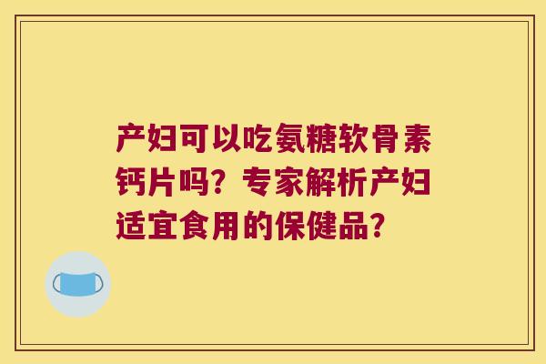 产妇可以吃氨糖软骨素钙片吗?专家解析产妇适宜食用的保健品? 产妇可以吃氨糖软骨素钙片吗?专家解析产妇适宜食用的保健品?