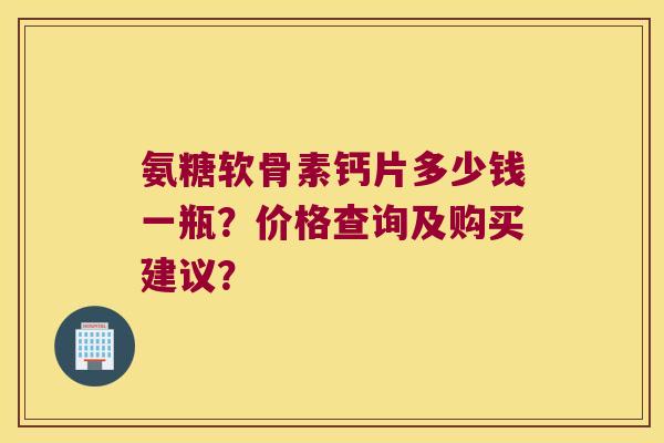氨糖软骨素钙片多少钱一瓶?价格查询及购买建议? 氨糖软骨素钙片多少钱一瓶?价格查询及购买建议?
