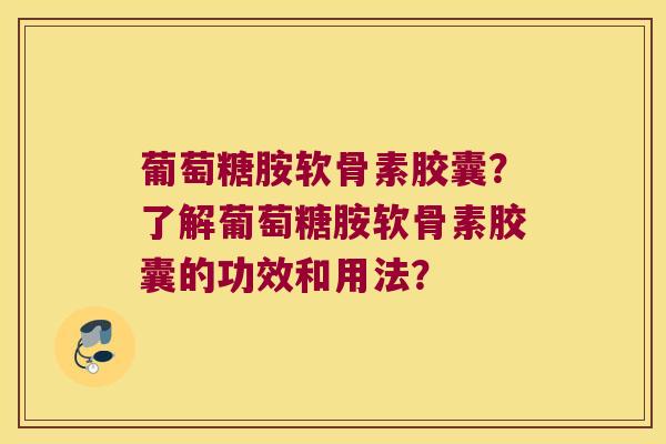 葡萄糖胺软骨素胶囊?了解葡萄糖胺软骨素胶囊的功效和用法? 葡萄糖胺软骨素胶囊?了解葡萄糖胺软骨素胶囊的功效和用法?