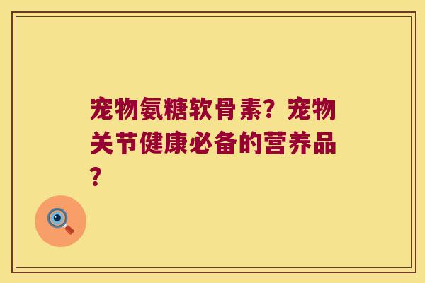 宠物氨糖软骨素?宠物关节健康必备的营养品? 宠物氨糖软骨素?宠物关节健康必备的营养品?