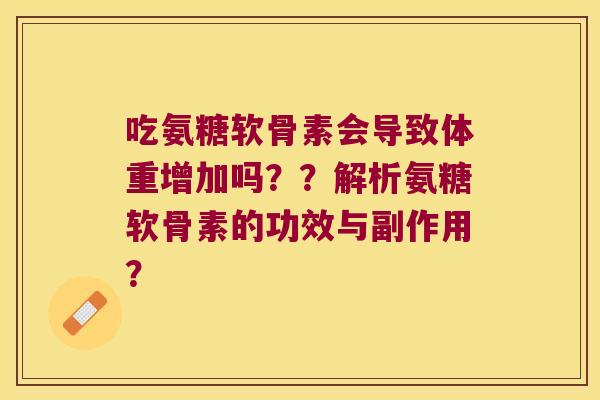 吃氨糖软骨素会导致体重增加吗??解析氨糖软骨素的功效与副作用? 吃氨糖软骨素会导致体重增加吗??解析氨糖软骨素的功效与副作用?