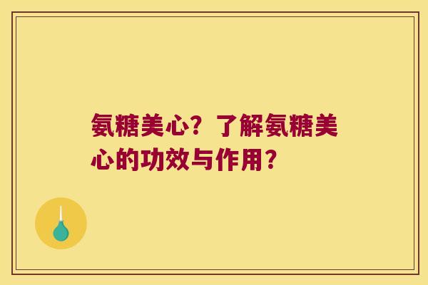 氨糖美心?了解氨糖美心的功效与作用? 氨糖美心?了解氨糖美心的功效与作用?