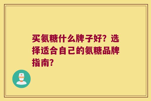 买氨糖什么牌子好？选择适合自己的氨糖品牌指南？