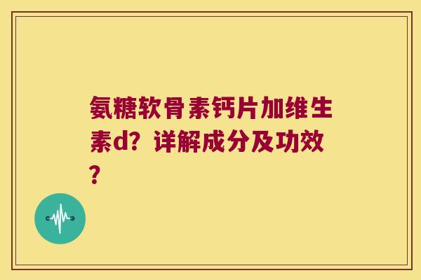 氨糖软骨素钙片加维生素d？详解成分及功效？