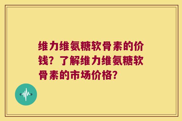 维力维氨糖软骨素的价钱?了解维力维氨糖软骨素的市场价格? 维力维氨糖软骨素的价钱?了解维力维氨糖软骨素的市场价格?