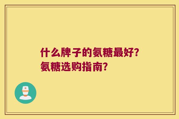 什么牌子的氨糖好?氨糖选购指南? 什么牌子的氨糖好?氨糖选购指南?